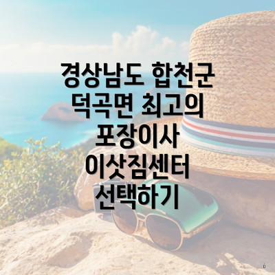 경상남도 합천군 덕곡면 최고의 포장이사 이삿짐센터 선택하기