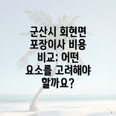 군산시 회현면 포장이사 비용 비교: 어떤 요소를 고려해야 할까요?