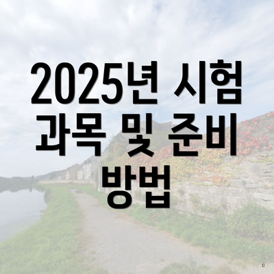 2025년 시험 과목 및 준비 방법