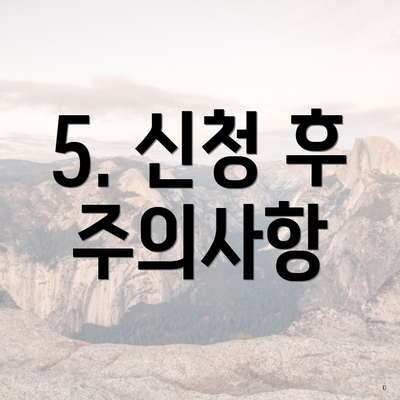 5. 신청 후 주의사항