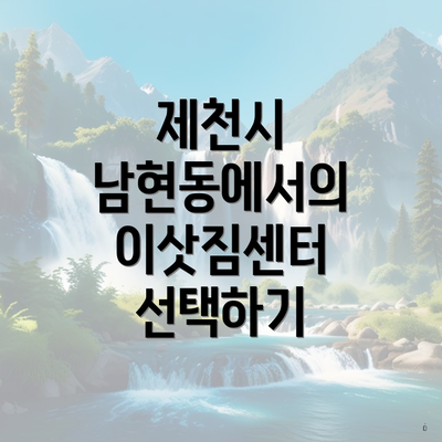 제천시 남현동에서의 이삿짐센터 선택하기